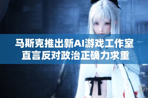 马斯克推出新AI游戏工作室 直言反对政治正确力求重塑游戏辉煌
