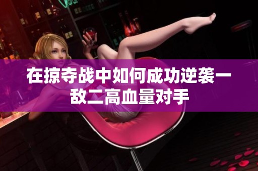 在掠夺战中如何成功逆袭一敌二高血量对手