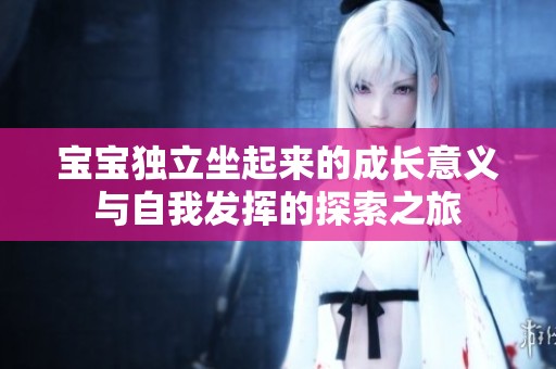 宝宝独立坐起来的成长意义与自我发挥的探索之旅