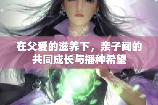 在父爱的滋养下，亲子间的共同成长与播种希望