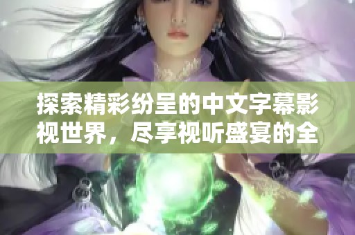 探索精彩纷呈的中文字幕影视世界，尽享视听盛宴的全新体验