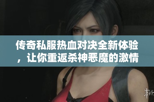 传奇私服热血对决全新体验，让你重返杀神恶魔的激情战场，感受巅峰传奇魅力