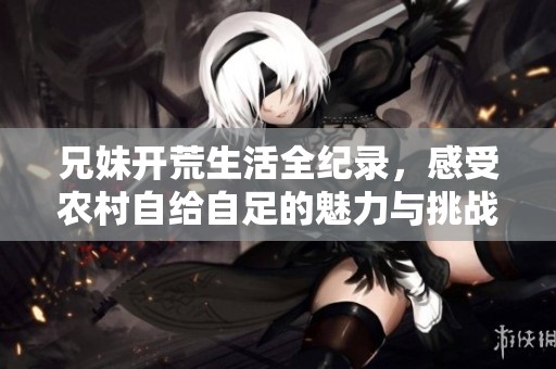 兄妹开荒生活全纪录，感受农村自给自足的魅力与挑战