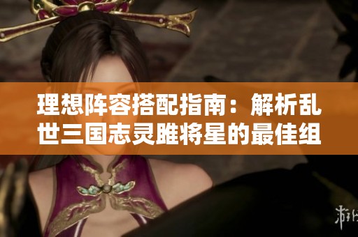 理想阵容搭配指南：解析乱世三国志灵雎将星的最佳组合与策略