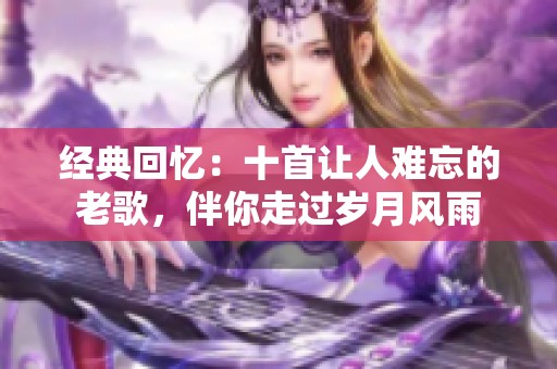 经典回忆：十首让人难忘的老歌，伴你走过岁月风雨