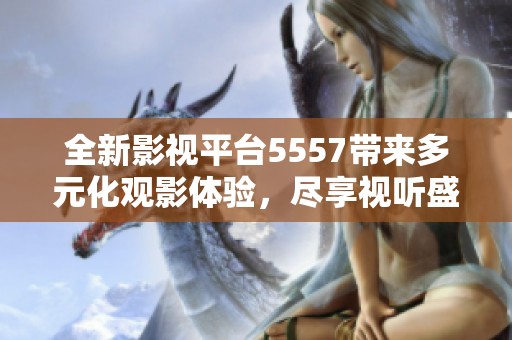 全新影视平台5557带来多元化观影体验，尽享视听盛宴