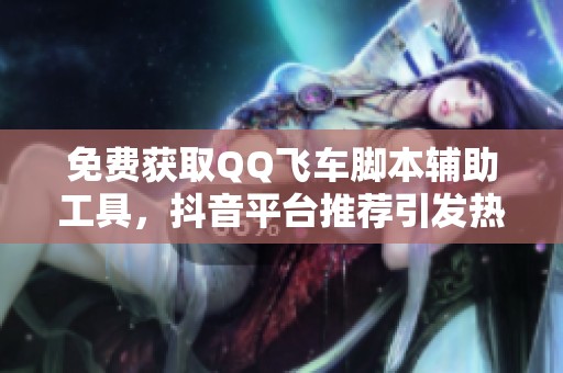 免费获取QQ飞车脚本辅助工具，抖音平台推荐引发热议的社会新闻