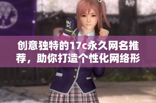 创意独特的17c永久网名推荐，助你打造个性化网络形象