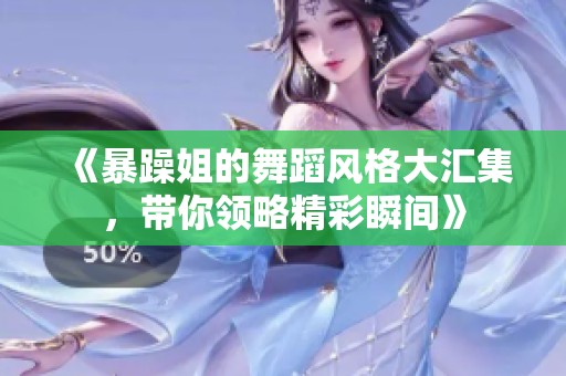 《暴躁姐的舞蹈风格大汇集，带你领略精彩瞬间》