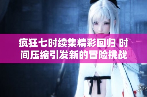 疯狂七时续集精彩回归 时间压缩引发新的冒险挑战