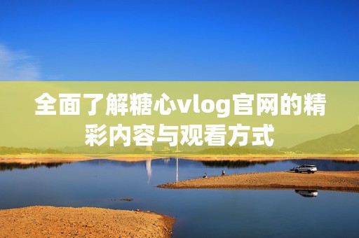 全面了解糖心vlog官网的精彩内容与观看方式