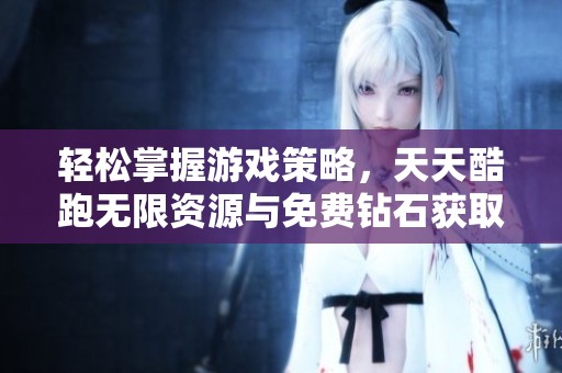 轻松掌握游戏策略，天天酷跑无限资源与免费钻石获取全攻略分享