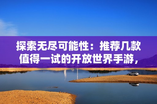 探索无尽可能性：推荐几款值得一试的开放世界手游，让你畅游虚拟世界