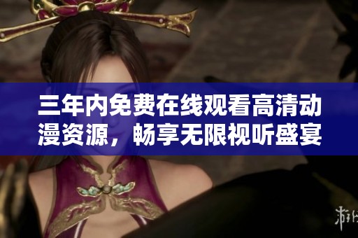 三年内免费在线观看高清动漫资源，畅享无限视听盛宴！