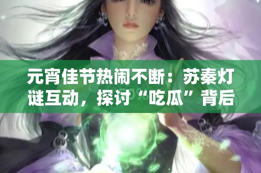 元宵佳节热闹不断：苏秦灯谜互动，探讨“吃瓜”背后的新艺术表现