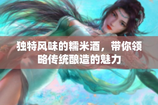 独特风味的糯米酒，带你领略传统酿造的魅力
