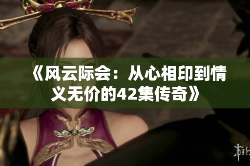 《风云际会：从心相印到情义无价的42集传奇》