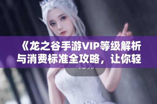 《龙之谷手游VIP等级解析与消费标准全攻略，让你轻松提升游戏体验》