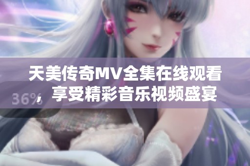 天美传奇MV全集在线观看，享受精彩音乐视频盛宴
