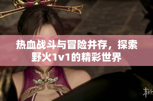 热血战斗与冒险并存，探索野火1v1的精彩世界