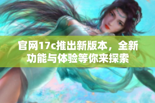 官网17c推出新版本，全新功能与体验等你来探索