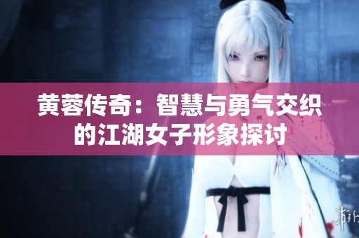 黄蓉传奇：智慧与勇气交织的江湖女子形象探讨