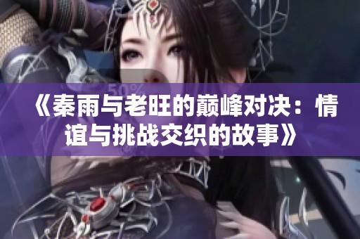 《秦雨与老旺的巅峰对决：情谊与挑战交织的故事》