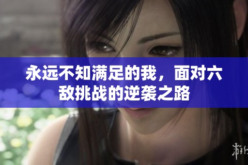 永远不知满足的我，面对六敌挑战的逆袭之路