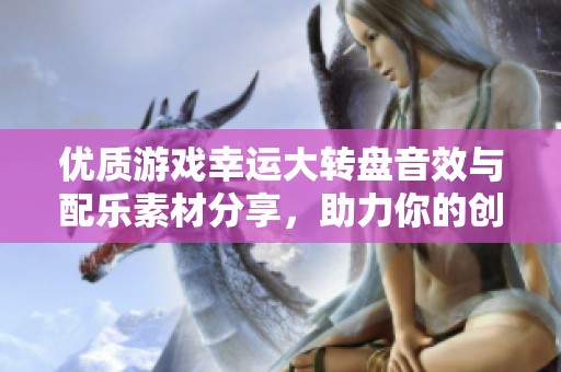 优质游戏幸运大转盘音效与配乐素材分享，助力你的创作项目更添趣味与活力