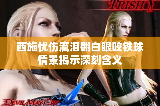 西施忧伤流泪翻白眼咬铁球情景揭示深刻含义