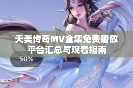 天美传奇MV全集免费播放平台汇总与观看指南