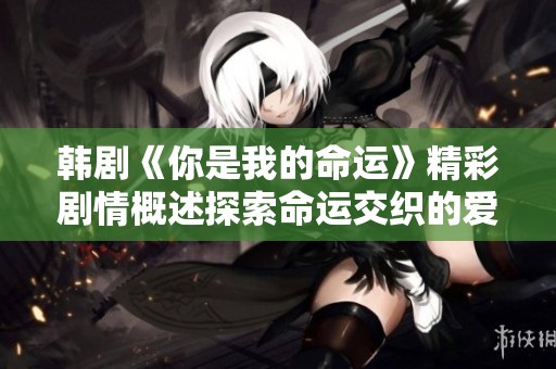 韩剧《你是我的命运》精彩剧情概述探索命运交织的爱情故事与人生选择
