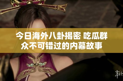 今日海外八卦揭密 吃瓜群众不可错过的内幕故事
