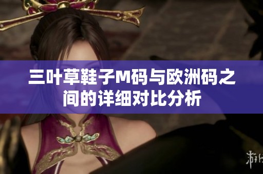 三叶草鞋子M码与欧洲码之间的详细对比分析
