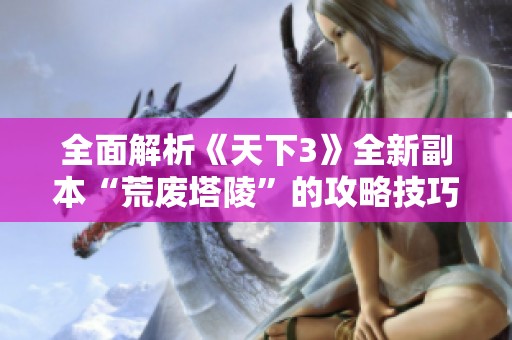 全面解析《天下3》全新副本“荒废塔陵”的攻略技巧与玩法心得