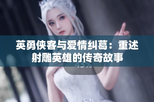 英勇侠客与爱情纠葛：重述射雕英雄的传奇故事