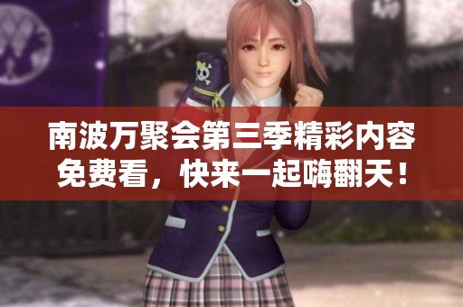 南波万聚会第三季精彩内容免费看，快来一起嗨翻天！