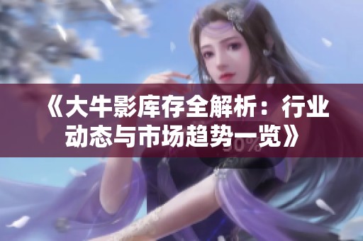 《大牛影库存全解析：行业动态与市场趋势一览》