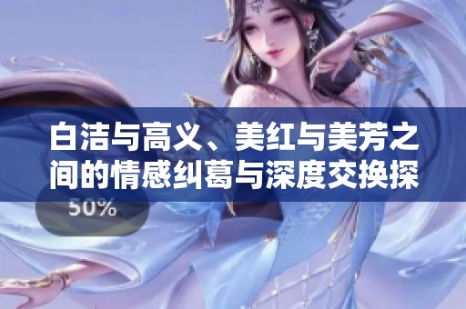 白洁与高义、美红与美芳之间的情感纠葛与深度交换探讨