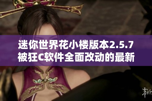 迷你世界花小楼版本2.5.7被狂C软件全面改动的最新动态分析与探讨
