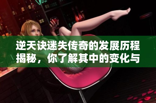 逆天诀迷失传奇的发展历程揭秘，你了解其中的变化与演变吗