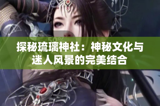 探秘琉璃神社：神秘文化与迷人风景的完美结合
