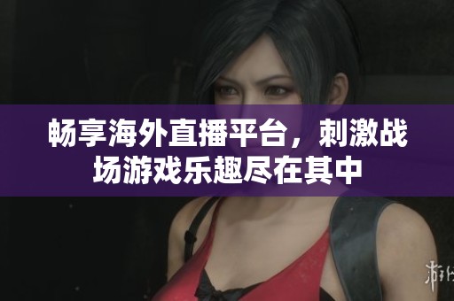 畅享海外直播平台，刺激战场游戏乐趣尽在其中