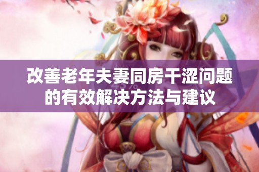 改善老年夫妻同房干涩问题的有效解决方法与建议
