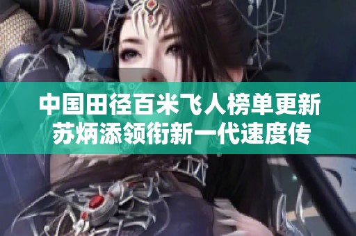 中国田径百米飞人榜单更新 苏炳添领衔新一代速度传奇的崛起与挑战