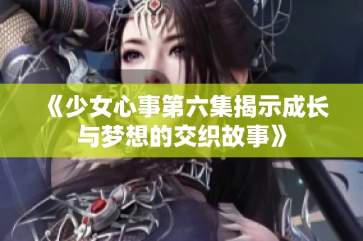 《少女心事第六集揭示成长与梦想的交织故事》