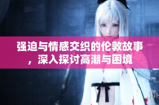 强迫与情感交织的伦敦故事，深入探讨高潮与困境