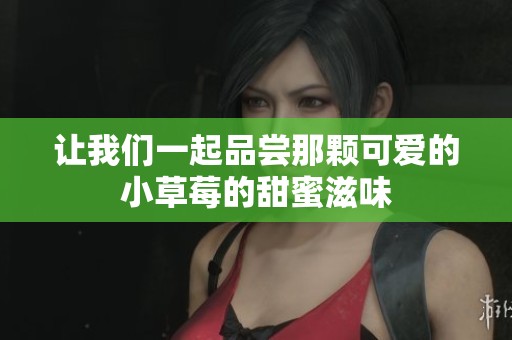 让我们一起品尝那颗可爱的小草莓的甜蜜滋味