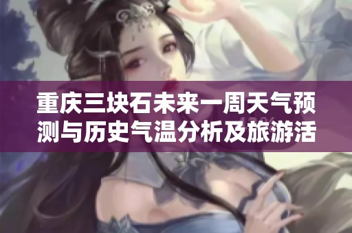 重庆三块石未来一周天气预测与历史气温分析及旅游活动便利指南