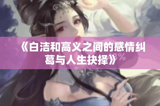 《白洁和高义之间的感情纠葛与人生抉择》